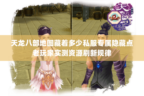 天龙八部地图藏着多少私服专属隐藏点老玩家实测资源刷新规律 天龙八部地图藏着多少私服专属隐藏点老玩家实测资源刷新规律