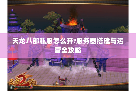 天龙八部私服怎么开?服务器搭建与运营全攻略 天龙八部私服怎么开?服务器搭建与运营全攻略