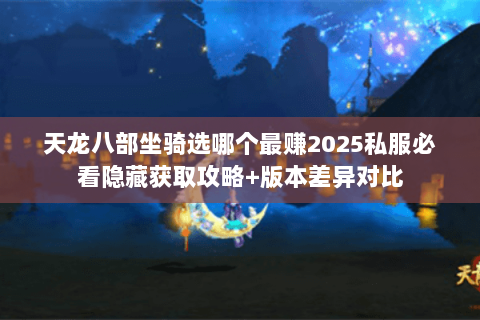 天龙八部坐骑选哪个最赚2025私服必看隐藏获取攻略+版本差异对比 天龙八部坐骑选哪个最赚2025私服必看隐藏获取攻略+版本差异对比