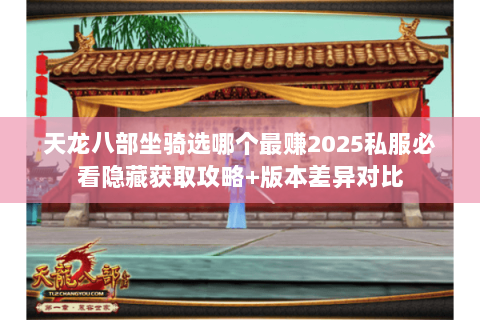 天龙八部坐骑选哪个最赚2025私服必看隐藏获取攻略+版本差异对比 天龙八部坐骑选哪个最赚2025私服必看隐藏获取攻略+版本差异对比