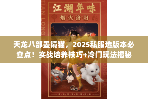 天龙八部墨镜猫,2025私服选版本必查点!实战培养技巧+冷门玩法揭秘 天龙八部墨镜猫,2025私服选版本必查点!实战培养技巧+冷门玩法揭秘
