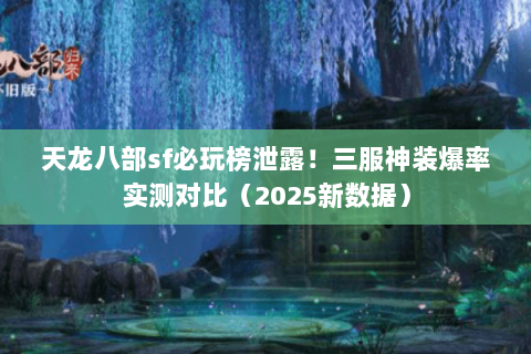 天龙八部sf必玩榜泄露!三服神装爆率实测对比(2025新数据) 天龙八部sf必玩榜泄露!三服神装爆率实测对比(2025新数据)