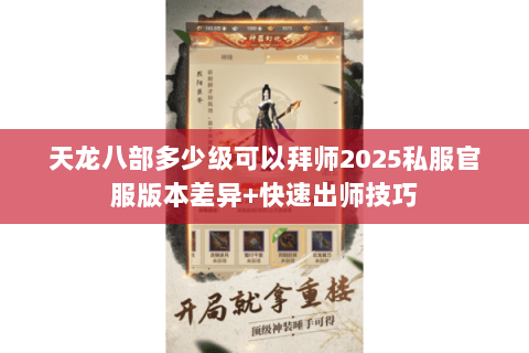 天龙八部多少级可以拜师2025私服官服版本差异+快速出师技巧 天龙八部多少级可以拜师2025私服官服版本差异+快速出师技巧
