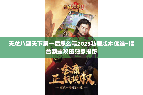 天龙八部天下第一擂怎么赢2025私服版本优选+擂台制霸攻略独家揭秘 天龙八部天下第一擂怎么赢2025私服版本优选+擂台制霸攻略独家揭秘