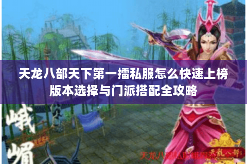 天龙八部天下第一擂私服怎么快速上榜版本选择与门派搭配全攻略 天龙八部天下第一擂私服怎么快速上榜版本选择与门派搭配全攻略