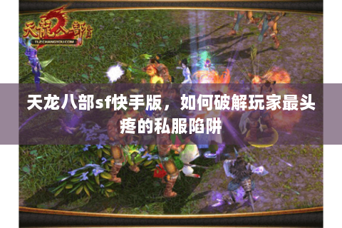 天龙八部sf快手版,如何破解玩家最头疼的私服陷阱 天龙八部sf快手版,如何破解玩家最头疼的私服陷阱