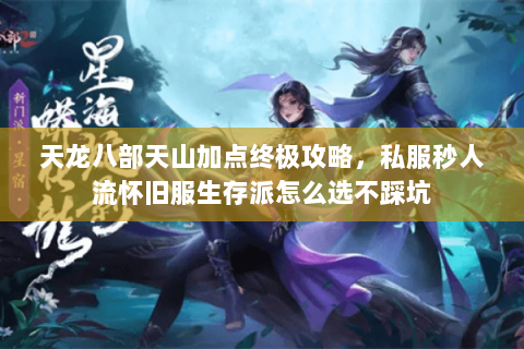 天龙八部天山加点终极攻略,私服秒人流怀旧服生存派怎么选不踩坑 天龙八部天山加点终极攻略,私服秒人流怀旧服生存派怎么选不踩坑