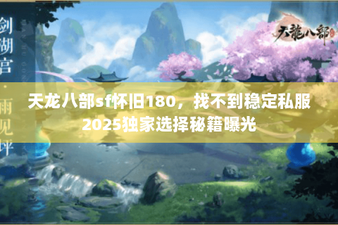 天龙八部sf怀旧180,找不到稳定私服2025独家选择秘籍曝光 天龙八部sf怀旧180,找不到稳定私服2025独家选择秘籍曝光