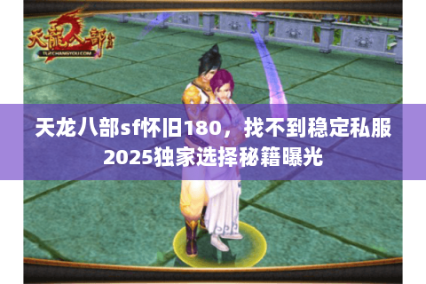 天龙八部sf怀旧180,找不到稳定私服2025独家选择秘籍曝光 天龙八部sf怀旧180,找不到稳定私服2025独家选择秘籍曝光