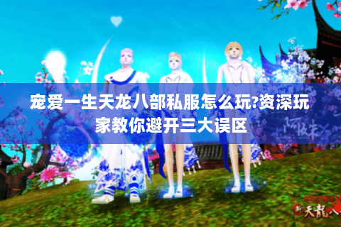 宠爱一生天龙八部私服怎么玩?资深玩家教你避开三大误区