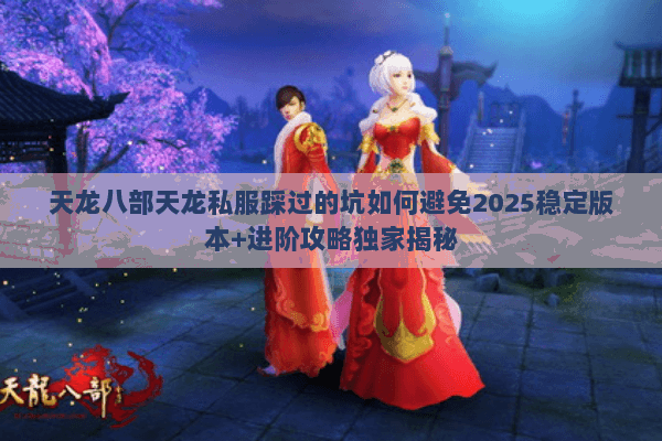 天龙八部天龙私服踩过的坑如何避免2025稳定版本+进阶攻略独家揭秘 天龙八部天龙私服踩过的坑如何避免2025稳定版本+进阶攻略独家揭秘