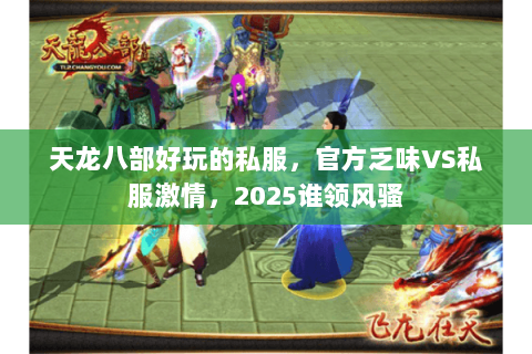 天龙八部好玩的私服,官方乏味VS私服激情,2025谁领风骚 天龙八部好玩的私服,官方乏味VS私服激情,2025谁领风骚