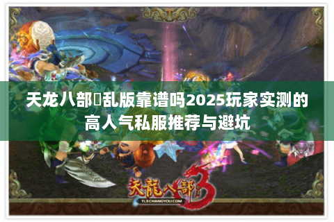 天龙八部婬乱版靠谱吗2025玩家实测的高人气私服推荐与避坑 天龙八部婬乱版靠谱吗2025玩家实测的高人气私服推荐与避坑