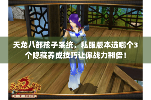 天龙八部孩子系统,私服版本选哪个3个隐藏养成技巧让你战力翻倍! 天龙八部孩子系统,私服版本选哪个3个隐藏养成技巧让你战力翻倍!