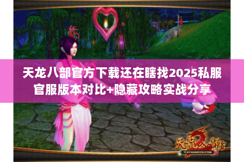 天龙八部官方下载还在瞎找2025私服官服版本对比+隐藏攻略实战分享 天龙八部官方下载还在瞎找2025私服官服版本对比+隐藏攻略实战分享
