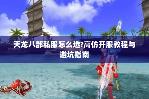 天龙八部私服怎么选?高仿开服教程与避坑指南 天龙八部私服怎么选?高仿开服教程与避坑指南