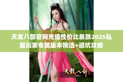 天龙八部官网充值性价比暴跌2025私服玩家专属版本挑选+避坑攻略 天龙八部官网充值性价比暴跌2025私服玩家专属版本挑选+避坑攻略