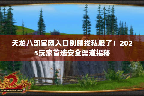 天龙八部官网入口别瞎找私服了!2025玩家首选安全渠道揭秘 天龙八部官网入口别瞎找私服了!2025玩家首选安全渠道揭秘