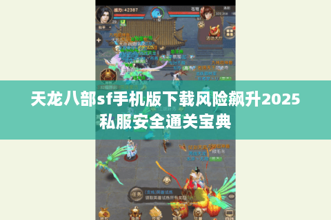 天龙八部sf手机版下载风险飙升2025私服安全通关宝典 天龙八部sf手机版下载风险飙升2025私服安全通关宝典