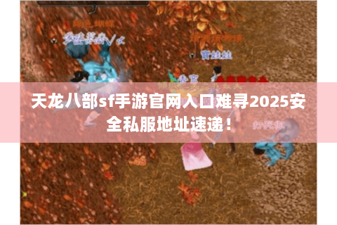天龙八部sf手游官网入口难寻2025安全私服地址速递! 天龙八部sf手游官网入口难寻2025安全私服地址速递!
