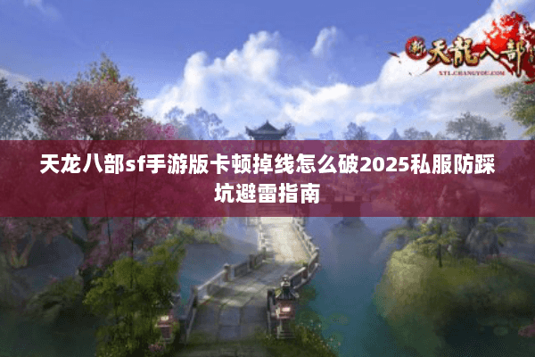 天龙八部sf手游版卡顿掉线怎么破2025私服防踩坑避雷指南 天龙八部sf手游版卡顿掉线怎么破2025私服防踩坑避雷指南