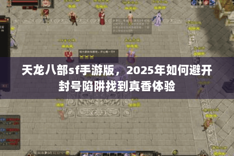 天龙八部sf手游版,2025年如何避开封号陷阱找到真香体验 天龙八部sf手游版,2025年如何避开封号陷阱找到真香体验