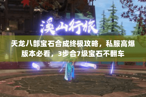 天龙八部宝石合成终极攻略,私服高爆版本必看,3步合7级宝石不翻车 天龙八部宝石合成终极攻略,私服高爆版本必看,3步合7级宝石不翻车