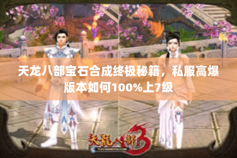 天龙八部宝石合成终极秘籍,私服高爆版本如何100%上7级 天龙八部宝石合成终极秘籍,私服高爆版本如何100%上7级