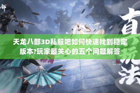 天龙八部3D私服吧如何快速找到稳定版本?玩家最关心的五个问题解答 天龙八部3D私服吧如何快速找到稳定版本?玩家最关心的五个问题解答