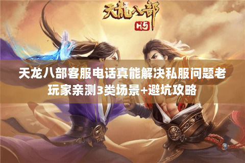 天龙八部客服电话真能解决私服问题老玩家亲测3类场景+避坑攻略 天龙八部客服电话真能解决私服问题老玩家亲测3类场景+避坑攻略