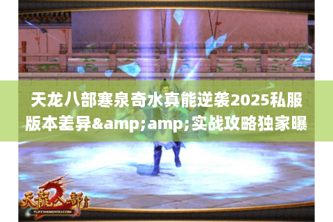 天龙八部寒泉奇水真能逆袭2025私服版本差异&实战攻略独家曝光 天龙八部寒泉奇水真能逆袭2025私服版本差异&实战攻略独家曝光
