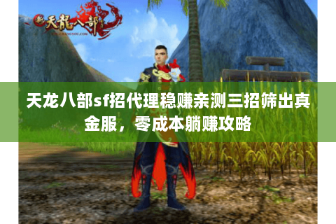 天龙八部sf招代理稳赚亲测三招筛出真金服,零成本躺赚攻略 天龙八部sf招代理稳赚亲测三招筛出真金服,零成本躺赚攻略