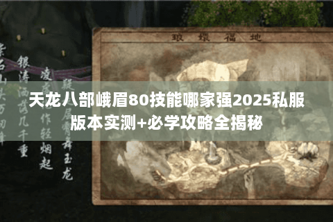 天龙八部峨眉80技能哪家强2025私服版本实测+必学攻略全揭秘 天龙八部峨眉80技能哪家强2025私服版本实测+必学攻略全揭秘