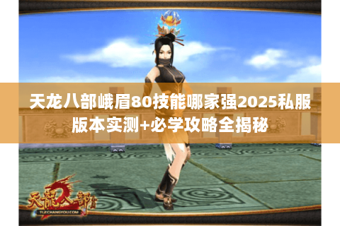 天龙八部峨眉80技能哪家强2025私服版本实测+必学攻略全揭秘 天龙八部峨眉80技能哪家强2025私服版本实测+必学攻略全揭秘