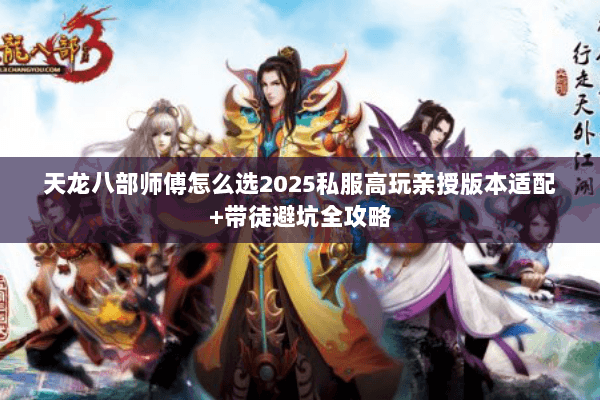 天龙八部师傅怎么选2025私服高玩亲授版本适配+带徒避坑全攻略 天龙八部师傅怎么选2025私服高玩亲授版本适配+带徒避坑全攻略