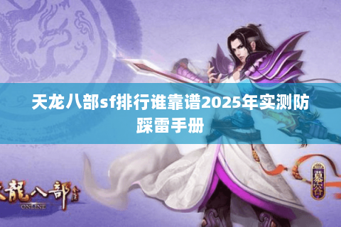 天龙八部sf排行谁靠谱2025年实测防踩雷手册 天龙八部sf排行谁靠谱2025年实测防踩雷手册
