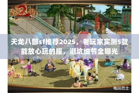 天龙八部sf推荐2025,老玩家实测5款能放心玩的服,避坑细节全曝光 天龙八部sf推荐2025,老玩家实测5款能放心玩的服,避坑细节全曝光