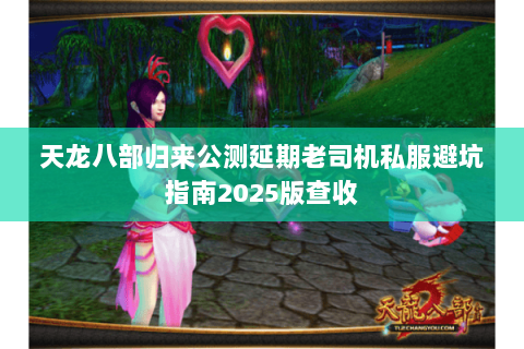 天龙八部归来公测延期老司机私服避坑指南2025版查收 天龙八部归来公测延期老司机私服避坑指南2025版查收