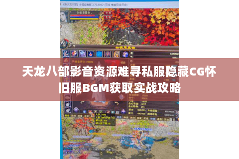 天龙八部影音资源难寻私服隐藏CG怀旧服BGM获取实战攻略 天龙八部影音资源难寻私服隐藏CG怀旧服BGM获取实战攻略