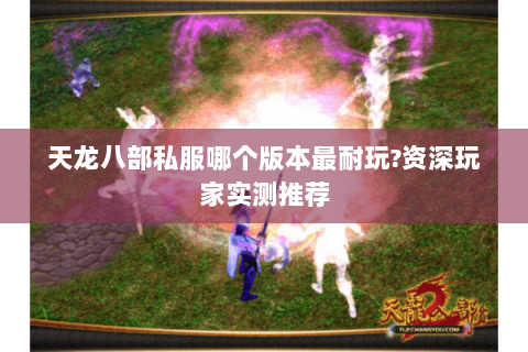 天龙八部私服哪个版本最耐玩?资深玩家实测推荐 天龙八部私服哪个版本最耐玩?资深玩家实测推荐