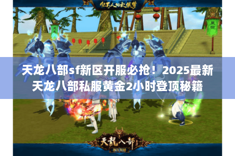 天龙八部sf新区开服必抢!2025最新天龙八部私服黄金2小时登顶秘籍 天龙八部sf新区开服必抢!2025最新天龙八部私服黄金2小时登顶秘籍