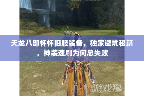 天龙八部怀怀旧服装备,独家避坑秘籍,神装速刷为何总失败 天龙八部怀怀旧服装备,独家避坑秘籍,神装速刷为何总失败