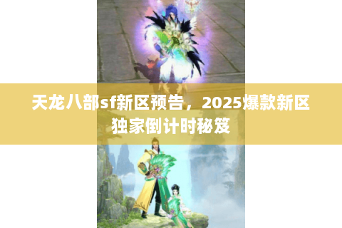 天龙八部sf新区预告,2025爆款新区独家倒计时秘笈 天龙八部sf新区预告,2025爆款新区独家倒计时秘笈