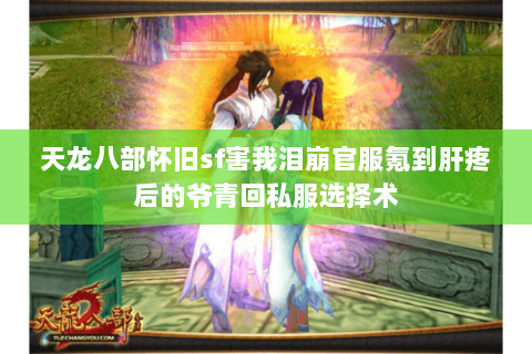 天龙八部怀旧sf害我泪崩官服氪到肝疼后的爷青回私服选择术 天龙八部怀旧sf害我泪崩官服氪到肝疼后的爷青回私服选择术