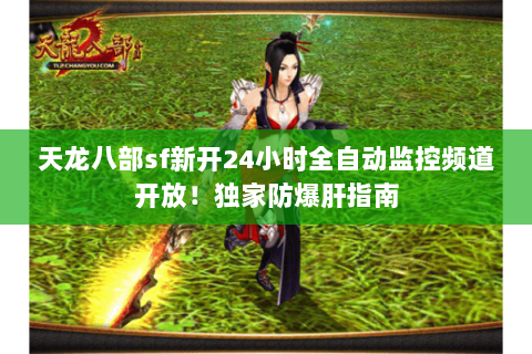 天龙八部sf新开24小时全自动监控频道开放!独家防爆肝指南 天龙八部sf新开24小时全自动监控频道开放!独家防爆肝指南