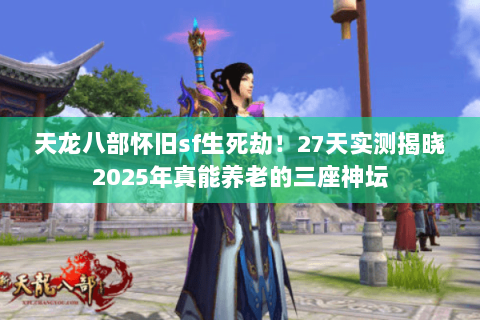 天龙八部怀旧sf生死劫!27天实测揭晓2025年真能养老的三座神坛 天龙八部怀旧sf生死劫!27天实测揭晓2025年真能养老的三座神坛