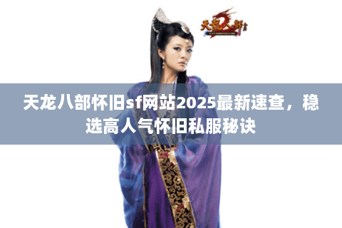 天龙八部怀旧sf网站2025最新速查,稳选高人气怀旧私服秘诀 天龙八部怀旧sf网站2025最新速查,稳选高人气怀旧私服秘诀