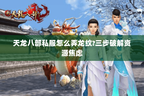 天龙八部私服怎么弄龙纹?三步破解资源焦虑 天龙八部私服怎么弄龙纹?三步破解资源焦虑