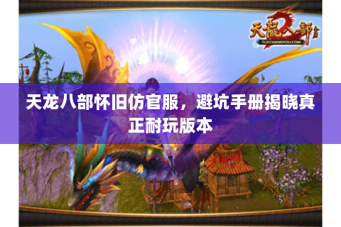 天龙八部怀旧仿官服,避坑手册揭晓真正耐玩版本 天龙八部怀旧仿官服,避坑手册揭晓真正耐玩版本