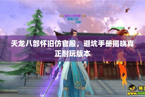 天龙八部怀旧仿官服,避坑手册揭晓真正耐玩版本 天龙八部怀旧仿官服,避坑手册揭晓真正耐玩版本
